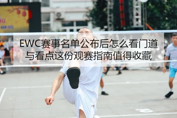 EWC赛事名单公布后怎么看门道与看点这份观赛指南值得收藏