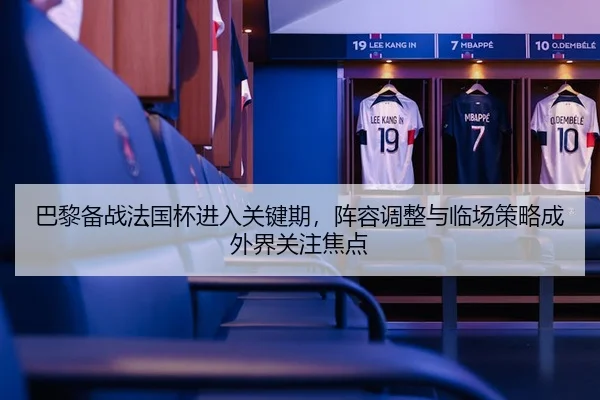 巴黎备战法国杯进入关键期，阵容调整与临场策略成外界关注焦点