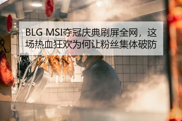 BLG MSI夺冠庆典刷屏全网，这场热血狂欢为何让粉丝集体破防