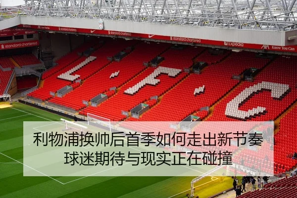 利物浦换帅后首季如何走出新节奏 球迷期待与现实正在碰撞